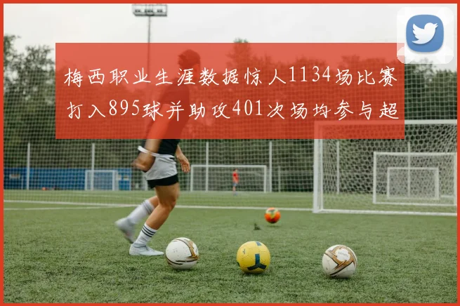 梅西职业生涯数据惊人1134场比赛打入895球并助攻401次场均参与超过一球