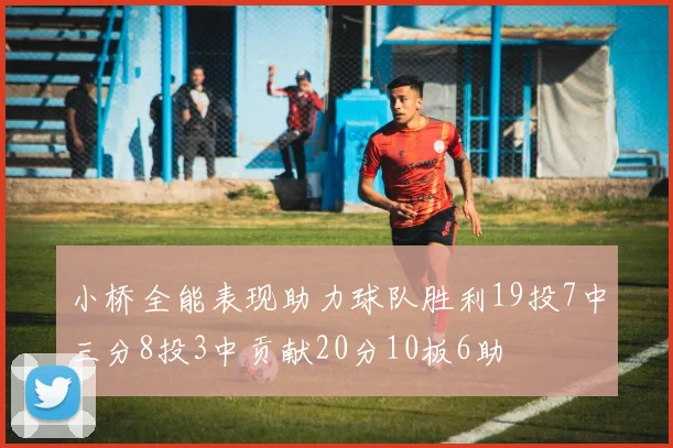 小桥全能表现助力球队胜利19投7中三分8投3中贡献20分10板6助