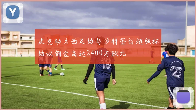 皮克助力西足协与沙特签订超级杯协议佣金高达2400万欧元