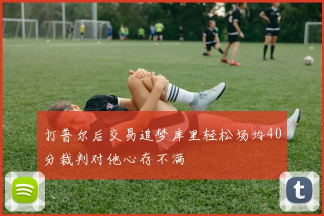 打普尔后交易追梦库里轻松场均40分裁判对他心存不满