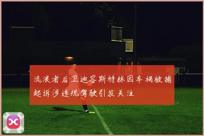 流浪者后卫迪容斯特林因车祸被捕起诉涉违规驾驶引发关注