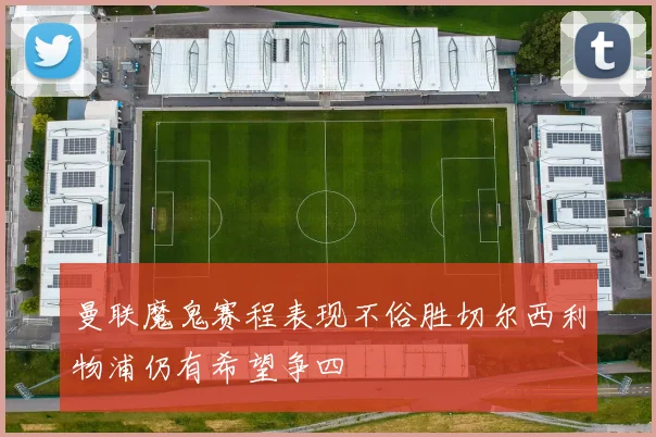 曼联魔鬼赛程表现不俗胜切尔西利物浦仍有希望争四