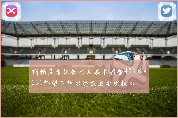斯帕莱蒂执教尤文战术调整433或4231阵型下伊尔迪兹成进攻核心