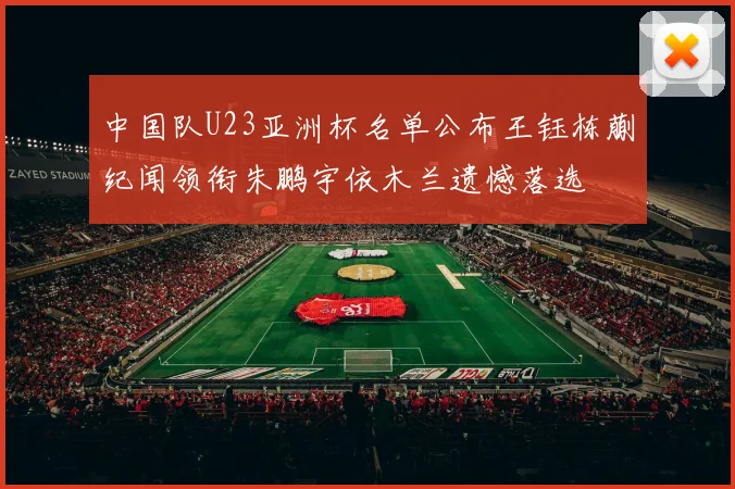 中国队U23亚洲杯名单公布王钰栋蒯纪闻领衔朱鹏宇依木兰遗憾落选