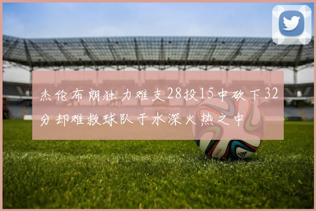 杰伦布朗独力难支28投15中砍下32分却难救球队于水深火热之中